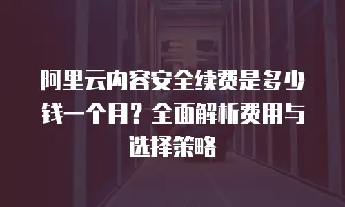 阿里云内容安全续费是多少钱一个月？全面解析费用与选择策略