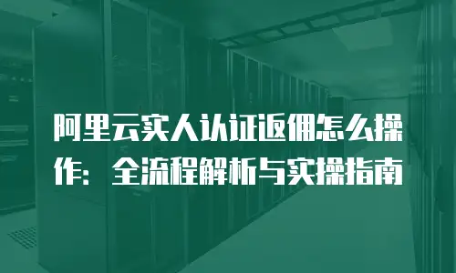 阿里云实人认证返佣怎么操作：全流程解析与实操指南