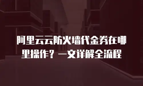 阿里云云防火墙代金券在哪里操作？一文详解全流程