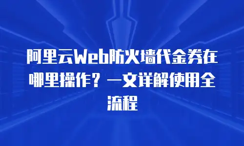 阿里云Web防火墙代金券在哪里操作？一文详解使用全流程
