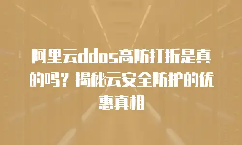阿里云ddos高防打折是真的吗？揭秘云安全防护的优惠真相