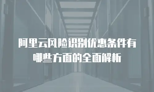 阿里云风险识别优惠条件有哪些方面的全面解析
