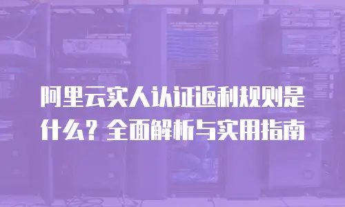 阿里云实人认证返利规则是什么？全面解析与实用指南