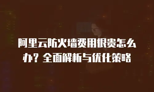 阿里云防火墙费用很贵怎么办？全面解析与优化策略