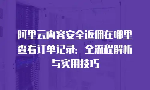 阿里云内容安全返佣在哪里查看订单记录：全流程解析与实用技巧