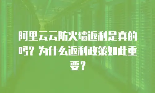 阿里云云防火墙返利是真的吗？为什么返利政策如此重要？