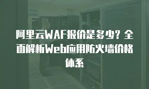 阿里云WAF报价是多少？全面解析Web应用防火墙价格体系