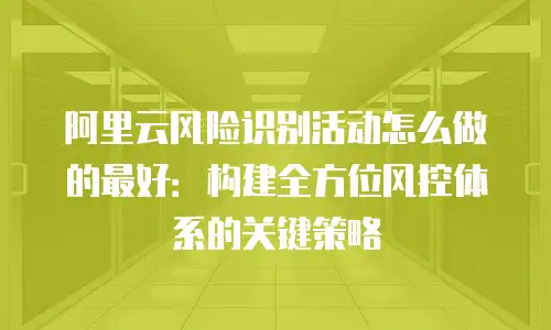 阿里云风险识别活动怎么做的最好：构建全方位风控体系的关键策略