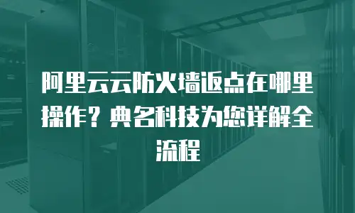 阿里云云防火墙返点在哪里操作？典名科技为您详解全流程