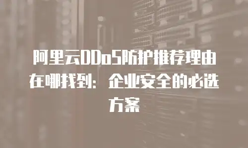 阿里云DDoS防护推荐理由在哪找到：企业安全的必选方案