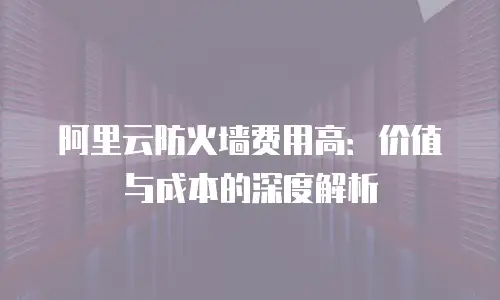 阿里云防火墙费用高：价值与成本的深度解析