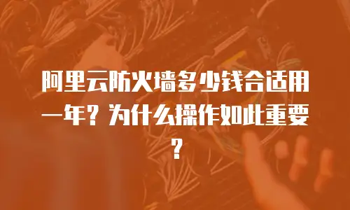 阿里云防火墙多少钱合适用一年？为什么操作如此重要？