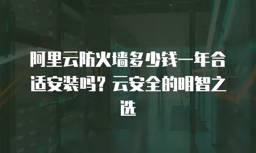 阿里云防火墙多少钱一年合适安装吗？云安全的明智之选