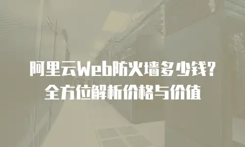 阿里云Web防火墙多少钱？全方位解析价格与价值