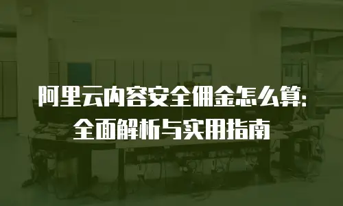 阿里云内容安全佣金怎么算：全面解析与实用指南