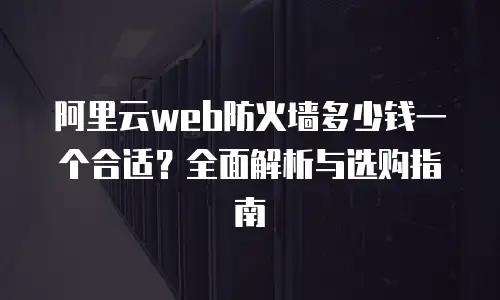 阿里云web防火墙多少钱一个合适？全面解析与选购指南