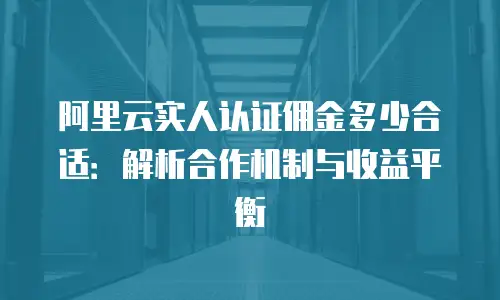 阿里云实人认证佣金多少合适：解析合作机制与收益平衡
