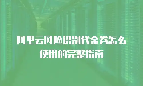 阿里云风险识别代金券怎么使用的完整指南