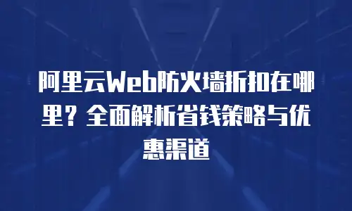 阿里云Web防火墙折扣在哪里？全面解析省钱策略与优惠渠道