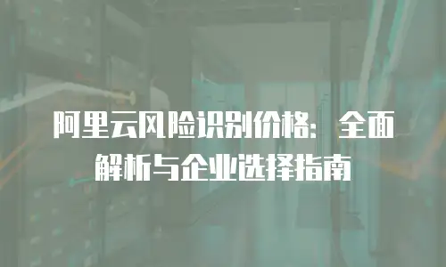 阿里云风险识别价格：全面解析与企业选择指南