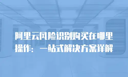 阿里云风险识别购买在哪里操作：一站式解决方案详解