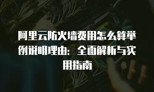 阿里云防火墙费用怎么算举例说明理由：全面解析与实用指南