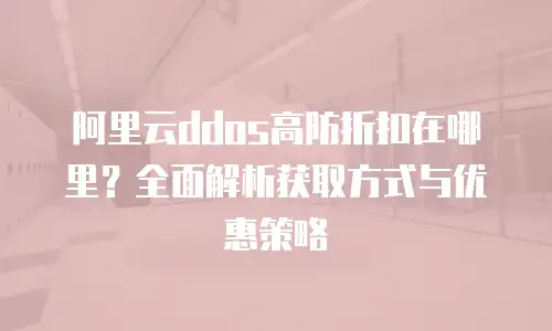 阿里云ddos高防折扣在哪里？全面解析获取方式与优惠策略