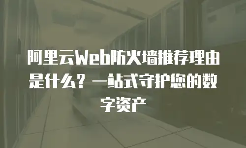 阿里云Web防火墙推荐理由是什么？一站式守护您的数字资产