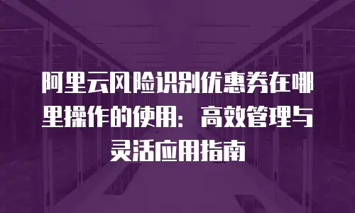 阿里云风险识别优惠券在哪里操作的使用：高效管理与灵活应用指南