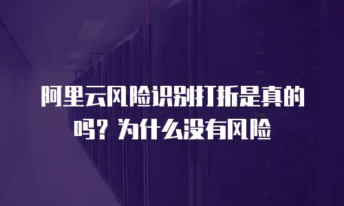 阿里云风险识别打折是真的吗？为什么没有风险