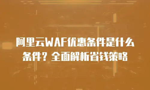 阿里云WAF优惠条件是什么条件？全面解析省钱策略