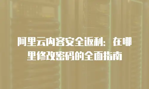 阿里云内容安全返利：在哪里修改密码的全面指南