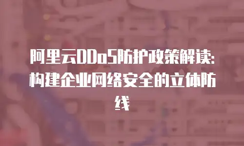 阿里云DDoS防护政策解读：构建企业网络安全的立体防线