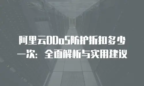 阿里云DDoS防护折扣多少一次：全面解析与实用建议