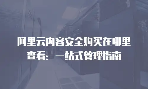 阿里云内容安全购买在哪里查看：一站式管理指南
