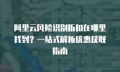阿里云风险识别折扣在哪里找到？一站式解析优惠获取指南