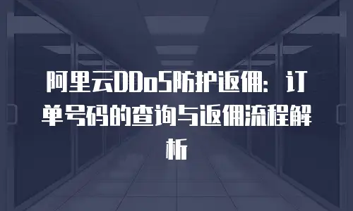阿里云DDoS防护返佣：订单号码的查询与返佣流程解析