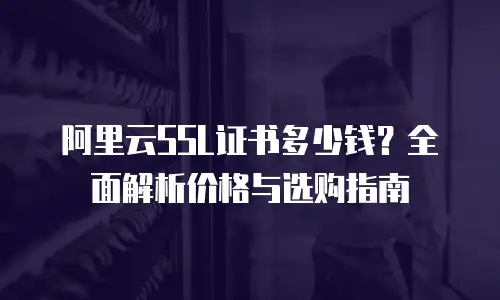 阿里云SSL证书多少钱？全面解析价格与选购指南