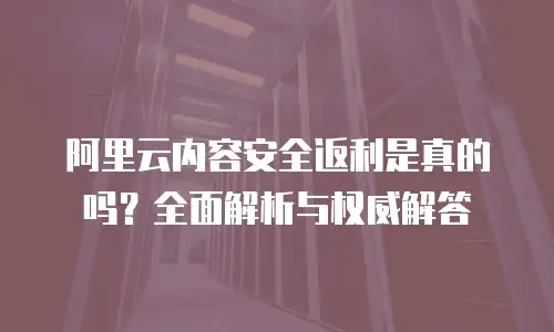 阿里云内容安全返利是真的吗？全面解析与权威解答