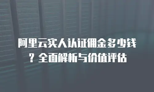 阿里云实人认证佣金多少钱？全面解析与价值评估
