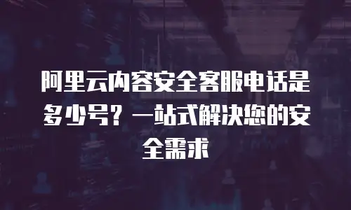 阿里云内容安全客服电话是多少号？一站式解决您的安全需求