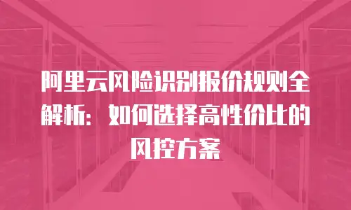 阿里云风险识别报价规则全解析：如何选择高性价比的风控方案