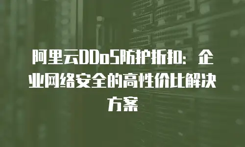 阿里云DDoS防护折扣：企业网络安全的高性价比解决方案