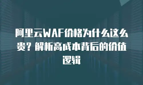 阿里云WAF价格为什么这么贵？解析高成本背后的价值逻辑