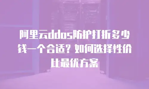 阿里云ddos防护打折多少钱一个合适？如何选择性价比最优方案