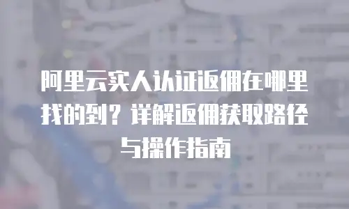 阿里云实人认证返佣在哪里找的到？详解返佣获取路径与操作指南