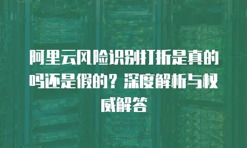 阿里云风险识别打折是真的吗还是假的？深度解析与权威解答