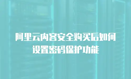 阿里云内容安全购买后如何设置密码保护功能