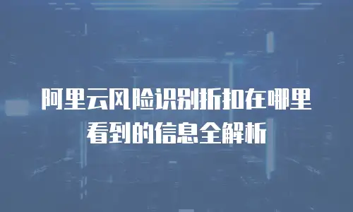 阿里云风险识别折扣在哪里看到的信息全解析
