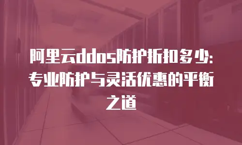 阿里云ddos防护折扣多少：专业防护与灵活优惠的平衡之道